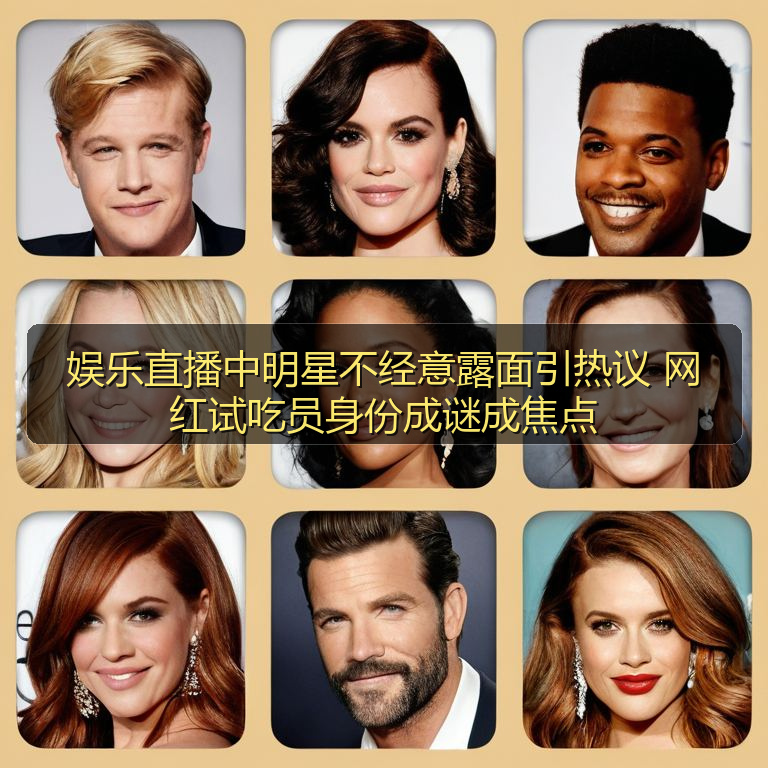 娱乐直播中明星不经意露面引热议 网红试吃员身份成谜成焦点