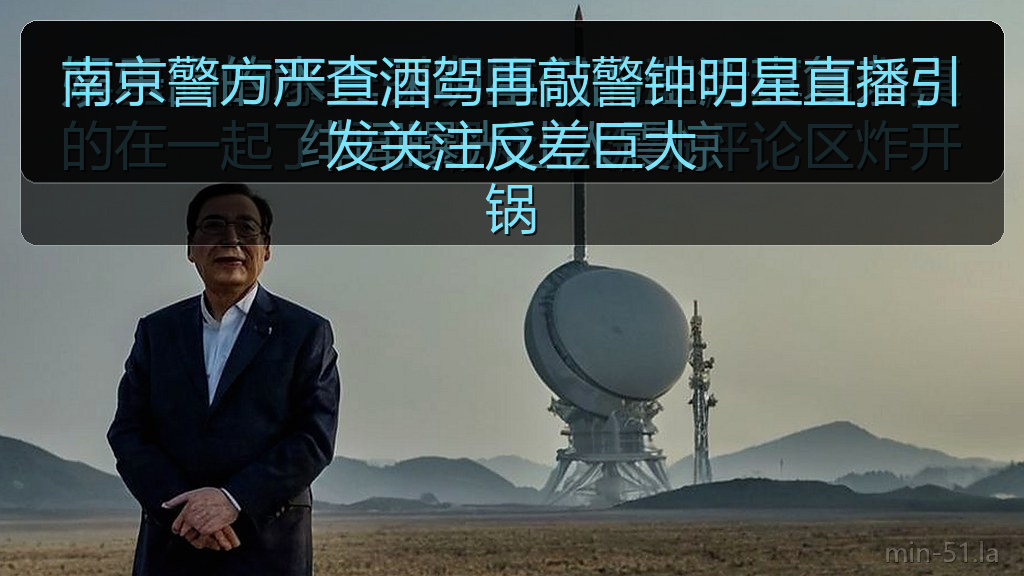南京警方严查酒驾再敲警钟明星直播引发关注反差巨大