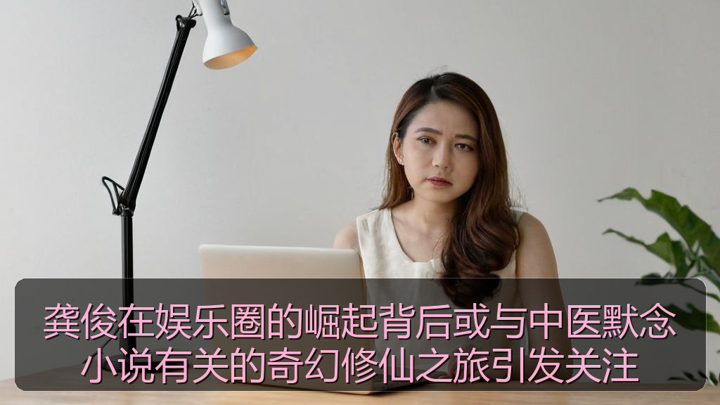 龚俊在娱乐圈的崛起背后或与中医默念小说有关的奇幻修仙之旅引发关注