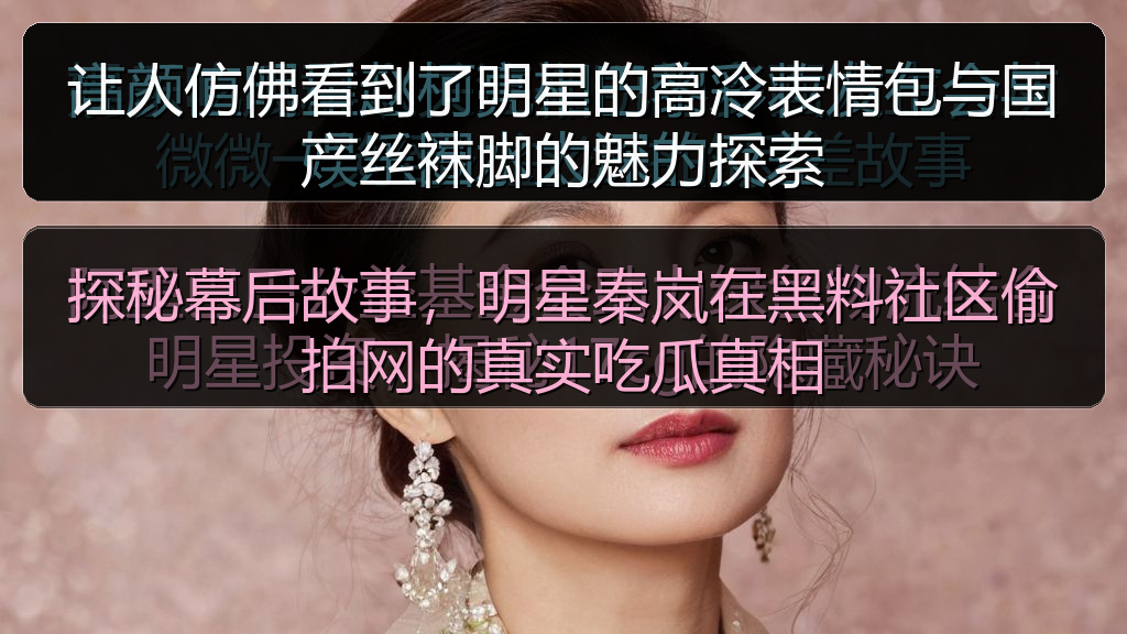 让人仿佛看到了明星的高冷表情包与国产丝袜脚的魅力探索