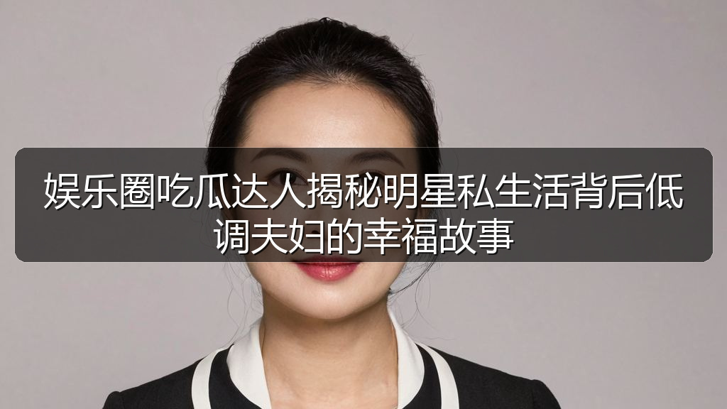 娱乐圈吃瓜达人揭秘明星私生活背后低调夫妇的幸福故事