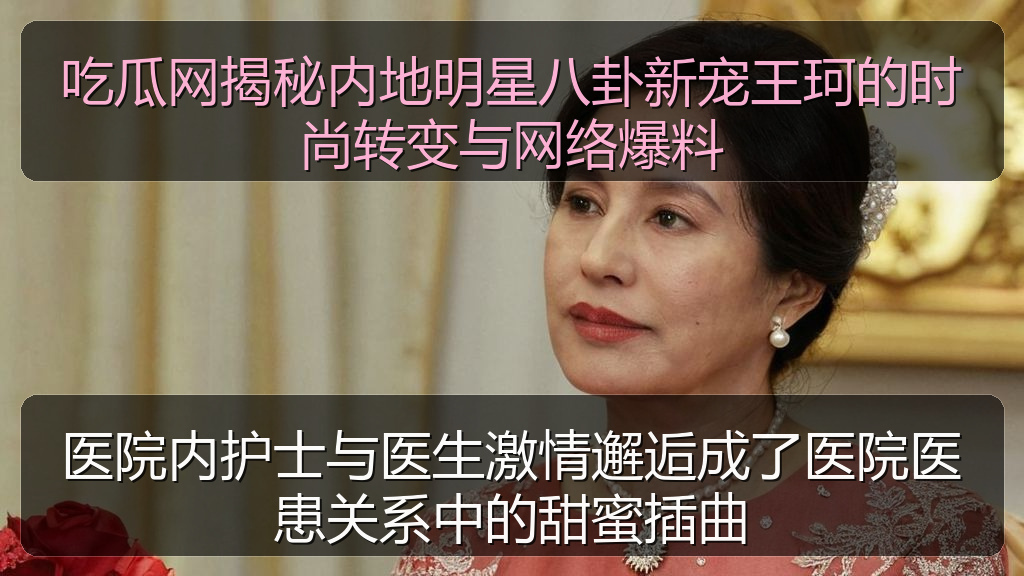 吃瓜网揭秘内地明星八卦新宠王珂的时尚转变与网络爆料