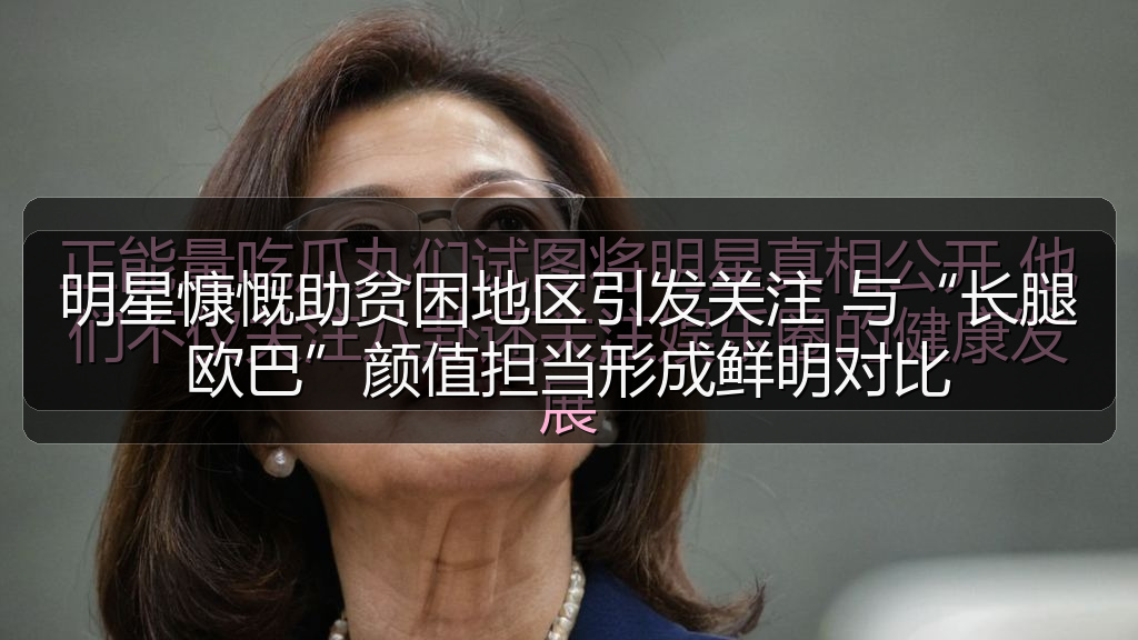 明星慷慨助贫困地区引发关注 与“长腿欧巴”颜值担当形成鲜明对比